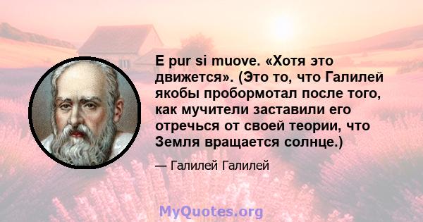 E pur si muove. «Хотя это движется». (Это то, что Галилей якобы пробормотал после того, как мучители заставили его отречься от своей теории, что Земля вращается солнце.)