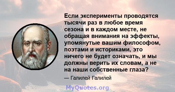 Если эксперименты проводятся тысячи раз в любое время сезона и в каждом месте, не обращая внимания на эффекты, упомянутые вашим философом, поэтами и историками, это ничего не будет означать, и мы должны верить их