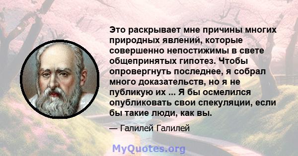 Это раскрывает мне причины многих природных явлений, которые совершенно непостижимы в свете общепринятых гипотез. Чтобы опровергнуть последнее, я собрал много доказательств, но я не публикую их ... Я бы осмелился