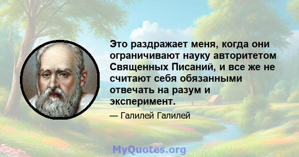 Это раздражает меня, когда они ограничивают науку авторитетом Священных Писаний, и все же не считают себя обязанными отвечать на разум и эксперимент.