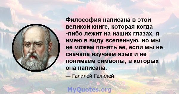 Философия написана в этой великой книге, которая когда -либо лежит на наших глазах, я имею в виду вселенную, но мы не можем понять ее, если мы не сначала изучаем язык и не понимаем символы, в которых она написана.