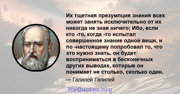 Их тщетная презумпция знания всех может занять исключительно от их никогда не зная ничего; Ибо, если кто -то, когда -то испытал совершенное знание одной вещи, и по -настоящему попробовал то, что это нужно знать, он