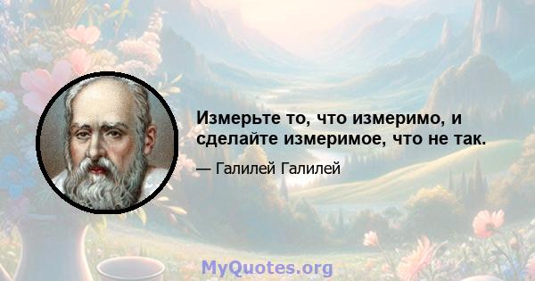 Измерьте то, что измеримо, и сделайте измеримое, что не так.