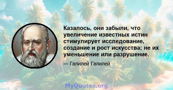 Казалось, они забыли, что увеличение известных истин стимулирует исследование, создание и рост искусства; не их уменьшение или разрушение.