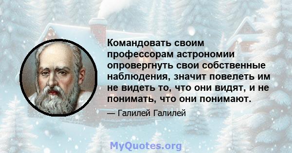 Командовать своим профессорам астрономии опровергнуть свои собственные наблюдения, значит повелеть им не видеть то, что они видят, и не понимать, что они понимают.