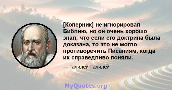 [Коперник] не игнорировал Библию, но он очень хорошо знал, что если его доктрина была доказана, то это не могло противоречить Писаниям, когда их справедливо поняли.