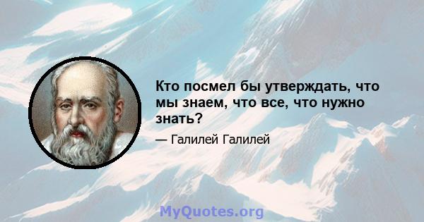 Кто посмел бы утверждать, что мы знаем, что все, что нужно знать?