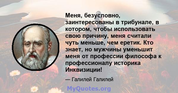 Меня, безусловно, заинтересованы в трибунале, в котором, чтобы использовать свою причину, меня считали чуть меньше, чем еретик. Кто знает, но мужчины уменьшит меня от профессии философа к профессионалу историка