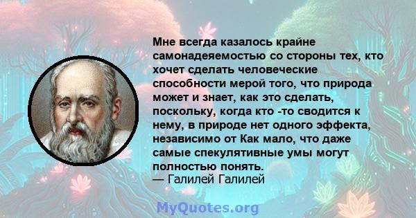 Мне всегда казалось крайне самонадеяемостью со стороны тех, кто хочет сделать человеческие способности мерой того, что природа может и знает, как это сделать, поскольку, когда кто -то сводится к нему, в природе нет