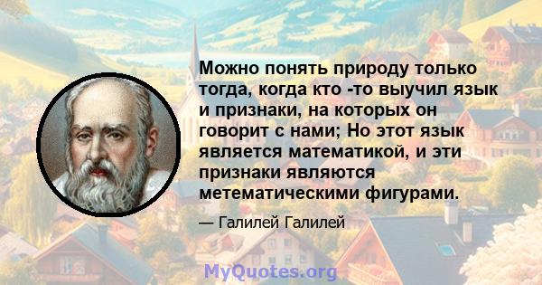 Можно понять природу только тогда, когда кто -то выучил язык и признаки, на которых он говорит с нами; Но этот язык является математикой, и эти признаки являются метематическими фигурами.