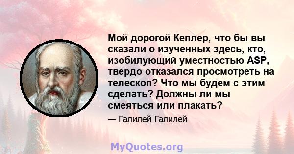 Мой дорогой Кеплер, что бы вы сказали о изученных здесь, кто, изобилующий уместностью ASP, твердо отказался просмотреть на телескоп? Что мы будем с этим сделать? Должны ли мы смеяться или плакать?