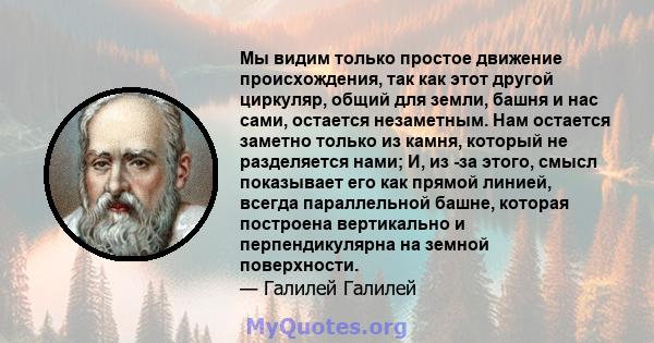 Мы видим только простое движение происхождения, так как этот другой циркуляр, общий для земли, башня и нас сами, остается незаметным. Нам остается заметно только из камня, который не разделяется нами; И, из -за этого,