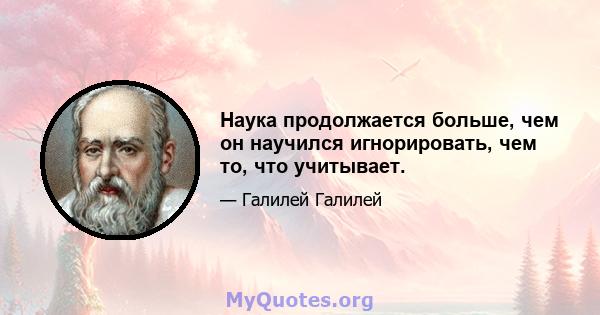 Наука продолжается больше, чем он научился игнорировать, чем то, что учитывает.