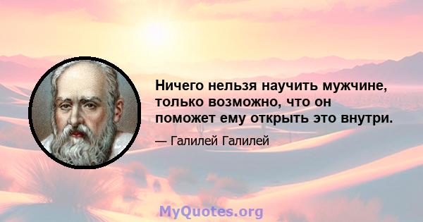 Ничего нельзя научить мужчине, только возможно, что он поможет ему открыть это внутри.