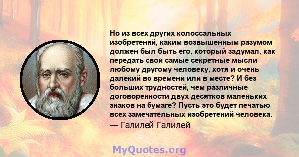 Но из всех других колоссальных изобретений, каким возвышенным разумом должен был быть его, который задумал, как передать свои самые секретные мысли любому другому человеку, хотя и очень далекий во времени или в месте? И 