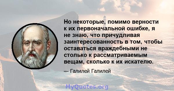 Но некоторые, помимо верности к их первоначальной ошибке, я не знаю, что причудливая заинтересованность в том, чтобы оставаться враждебными не столько к рассматриваемым вещам, сколько к их искателю.