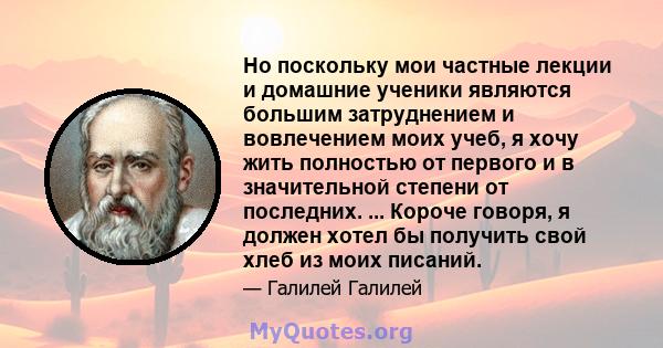 Но поскольку мои частные лекции и домашние ученики являются большим затруднением и вовлечением моих учеб, я хочу жить полностью от первого и в значительной степени от последних. ... Короче говоря, я должен хотел бы