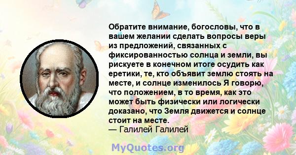 Обратите внимание, богословы, что в вашем желании сделать вопросы веры из предложений, связанных с фиксированностью солнца и земли, вы рискуете в конечном итоге осудить как еретики, те, кто объявит землю стоять на