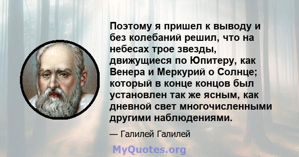 Поэтому я пришел к выводу и без колебаний решил, что на небесах трое звезды, движущиеся по Юпитеру, как Венера и Меркурий о Солнце; который в конце концов был установлен так же ясным, как дневной свет многочисленными