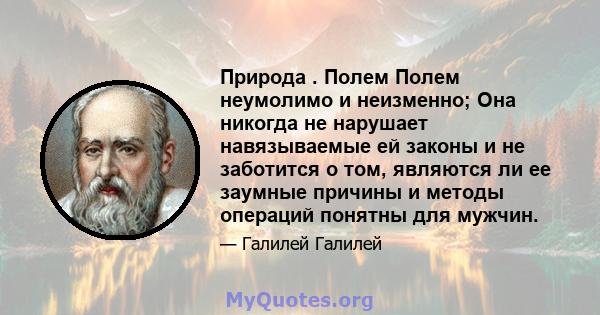 Природа . Полем Полем неумолимо и неизменно; Она никогда не нарушает навязываемые ей законы и не заботится о том, являются ли ее заумные причины и методы операций понятны для мужчин.