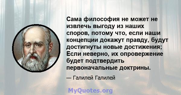 Сама философия не может не извлечь выгоду из наших споров, потому что, если наши концепции докажут правду, будут достигнуты новые достижения; Если неверно, их опровержение будет подтвердить первоначальные доктрины.