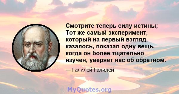 Смотрите теперь силу истины; Тот же самый эксперимент, который на первый взгляд, казалось, показал одну вещь, когда он более тщательно изучен, уверяет нас об обратном.