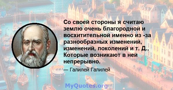 Со своей стороны я считаю землю очень благородной и восхитительной именно из -за разнообразных изменений, изменений, поколений и т. Д., Которые возникают в ней непрерывно.