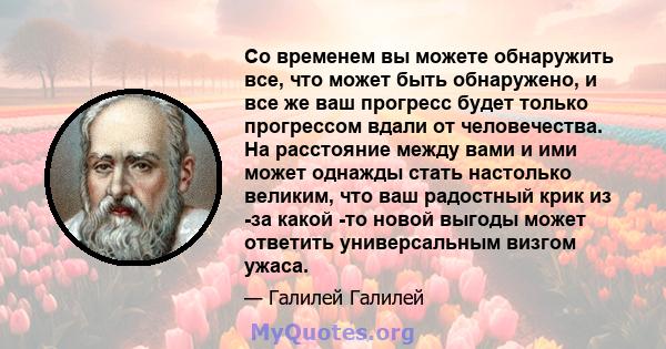 Со временем вы можете обнаружить все, что может быть обнаружено, и все же ваш прогресс будет только прогрессом вдали от человечества. На расстояние между вами и ими может однажды стать настолько великим, что ваш