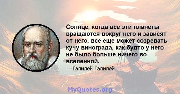 Солнце, когда все эти планеты вращаются вокруг него и зависят от него, все еще может созревать кучу винограда, как будто у него не было больше ничего во вселенной.