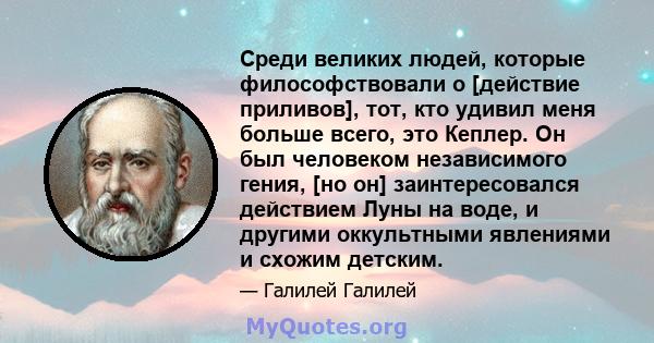 Среди великих людей, которые философствовали о [действие приливов], тот, кто удивил меня больше всего, это Кеплер. Он был человеком независимого гения, [но он] заинтересовался действием Луны на воде, и другими