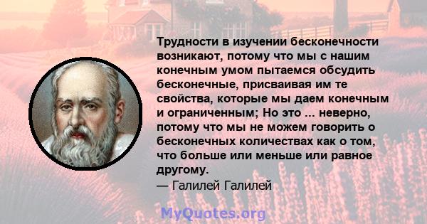 Трудности в изучении бесконечности возникают, потому что мы с нашим конечным умом пытаемся обсудить бесконечные, присваивая им те свойства, которые мы даем конечным и ограниченным; Но это ... неверно, потому что мы не