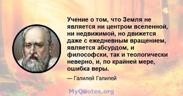 Учение о том, что Земля не является ни центром вселенной, ни недвижимой, но движется даже с ежедневным вращением, является абсурдом, и философски, так и теологически неверно, и, по крайней мере, ошибка веры.