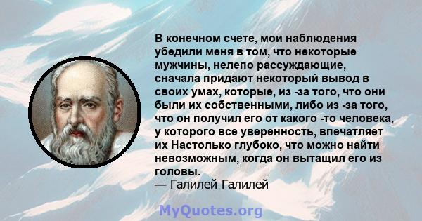 В конечном счете, мои наблюдения убедили меня в том, что некоторые мужчины, нелепо рассуждающие, сначала придают некоторый вывод в своих умах, которые, из -за того, что они были их собственными, либо из -за того, что он 