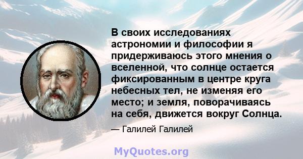 В своих исследованиях астрономии и философии я придерживаюсь этого мнения о вселенной, что солнце остается фиксированным в центре круга небесных тел, не изменяя его место; и земля, поворачиваясь на себя, движется вокруг 