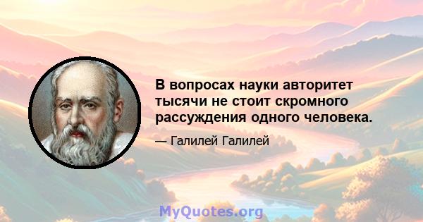 В вопросах науки авторитет тысячи не стоит скромного рассуждения одного человека.