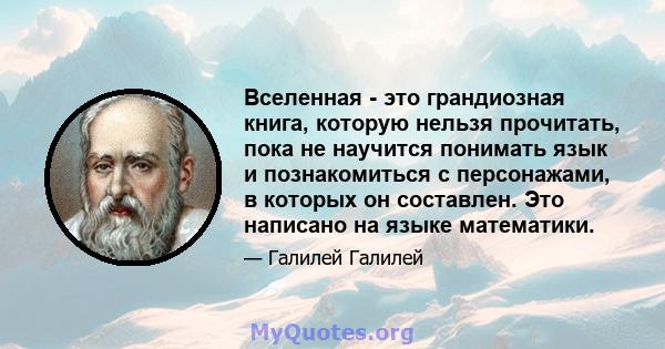 Вселенная - это грандиозная книга, которую нельзя прочитать, пока не научится понимать язык и познакомиться с персонажами, в которых он составлен. Это написано на языке математики.