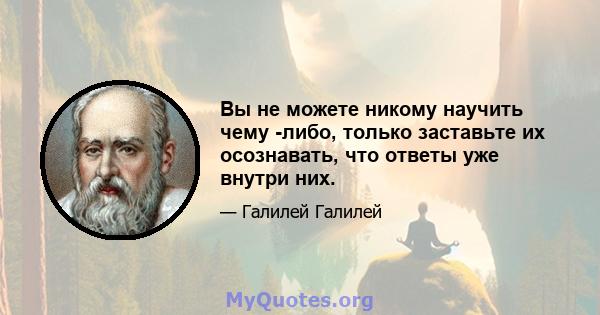 Вы не можете никому научить чему -либо, только заставьте их осознавать, что ответы уже внутри них.