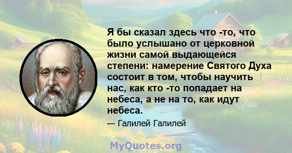 Я бы сказал здесь что -то, что было услышано от церковной жизни самой выдающейся степени: намерение Святого Духа состоит в том, чтобы научить нас, как кто -то попадает на небеса, а не на то, как идут небеса.