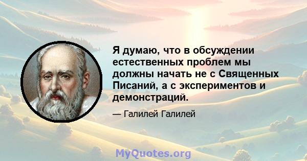 Я думаю, что в обсуждении естественных проблем мы должны начать не с Священных Писаний, а с экспериментов и демонстраций.