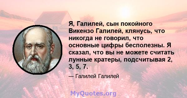 Я, Галилей, сын покойного Викензо Галилей, клянусь, что никогда не говорил, что основные цифры бесполезны. Я сказал, что вы не можете считать лунные кратеры, подсчитывая 2, 3, 5, 7.