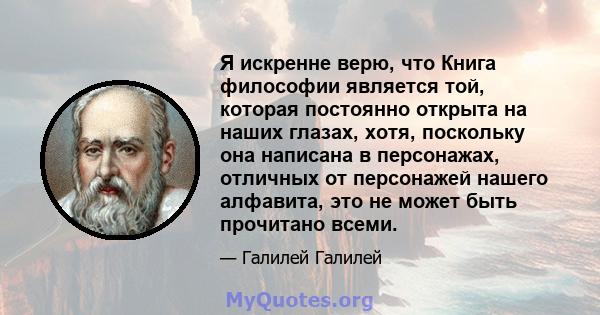 Я искренне верю, что Книга философии является той, которая постоянно открыта на наших глазах, хотя, поскольку она написана в персонажах, отличных от персонажей нашего алфавита, это не может быть прочитано всеми.