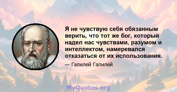 Я не чувствую себя обязанным верить, что тот же бог, который надел нас чувствами, разумом и интеллектом, намеревался отказаться от их использования.