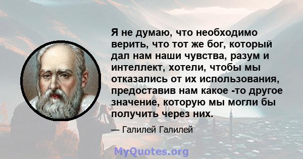 Я не думаю, что необходимо верить, что тот же бог, который дал нам наши чувства, разум и интеллект, хотели, чтобы мы отказались от их использования, предоставив нам какое -то другое значение, которую мы могли бы