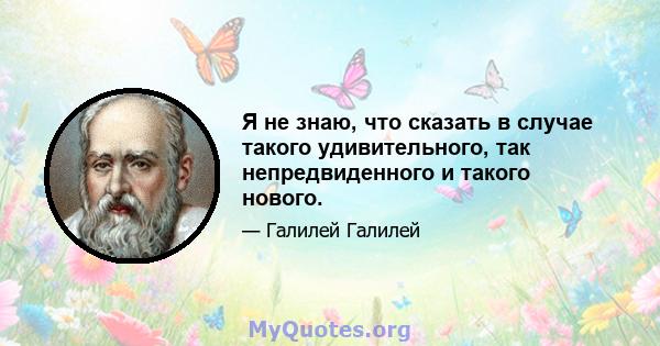 Я не знаю, что сказать в случае такого удивительного, так непредвиденного и такого нового.