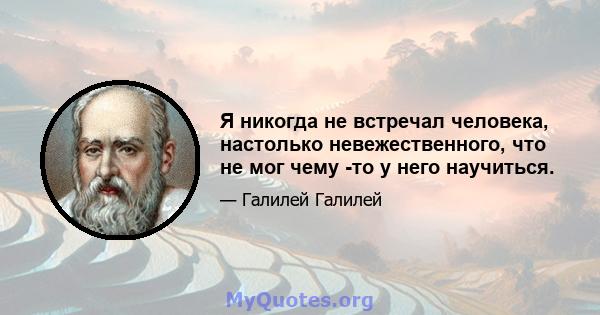 Я никогда не встречал человека, настолько невежественного, что не мог чему -то у него научиться.