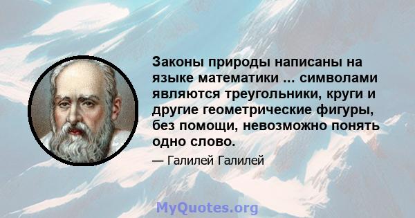 Законы природы написаны на языке математики ... символами являются треугольники, круги и другие геометрические фигуры, без помощи, невозможно понять одно слово.