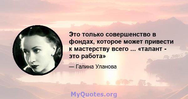 Это только совершенство в фондах, которое может привести к мастерству всего ... «талант - это работа»