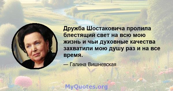 Дружба Шостаковича пролила блестящий свет на всю мою жизнь и чьи духовные качества захватили мою душу раз и на все время.