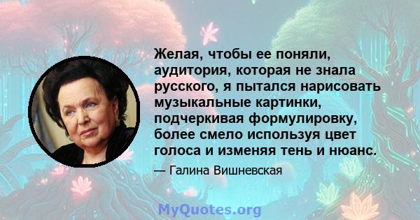 Желая, чтобы ее поняли, аудитория, которая не знала русского, я пытался нарисовать музыкальные картинки, подчеркивая формулировку, более смело используя цвет голоса и изменяя тень и нюанс.