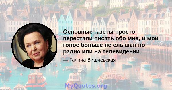 Основные газеты просто перестали писать обо мне, и мой голос больше не слышал по радио или на телевидении.